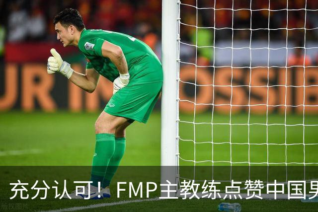 充分认可！FMP主教练点赞中国男篮1人，并伸出了橄榄枝
